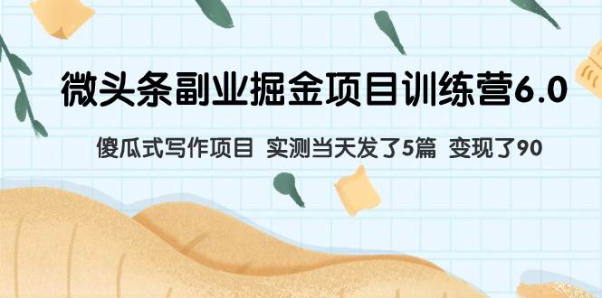微头条副业掘金项目训练营6.0：傻瓜式写作项目 实测当天发了5篇 变现了90-亦可网创