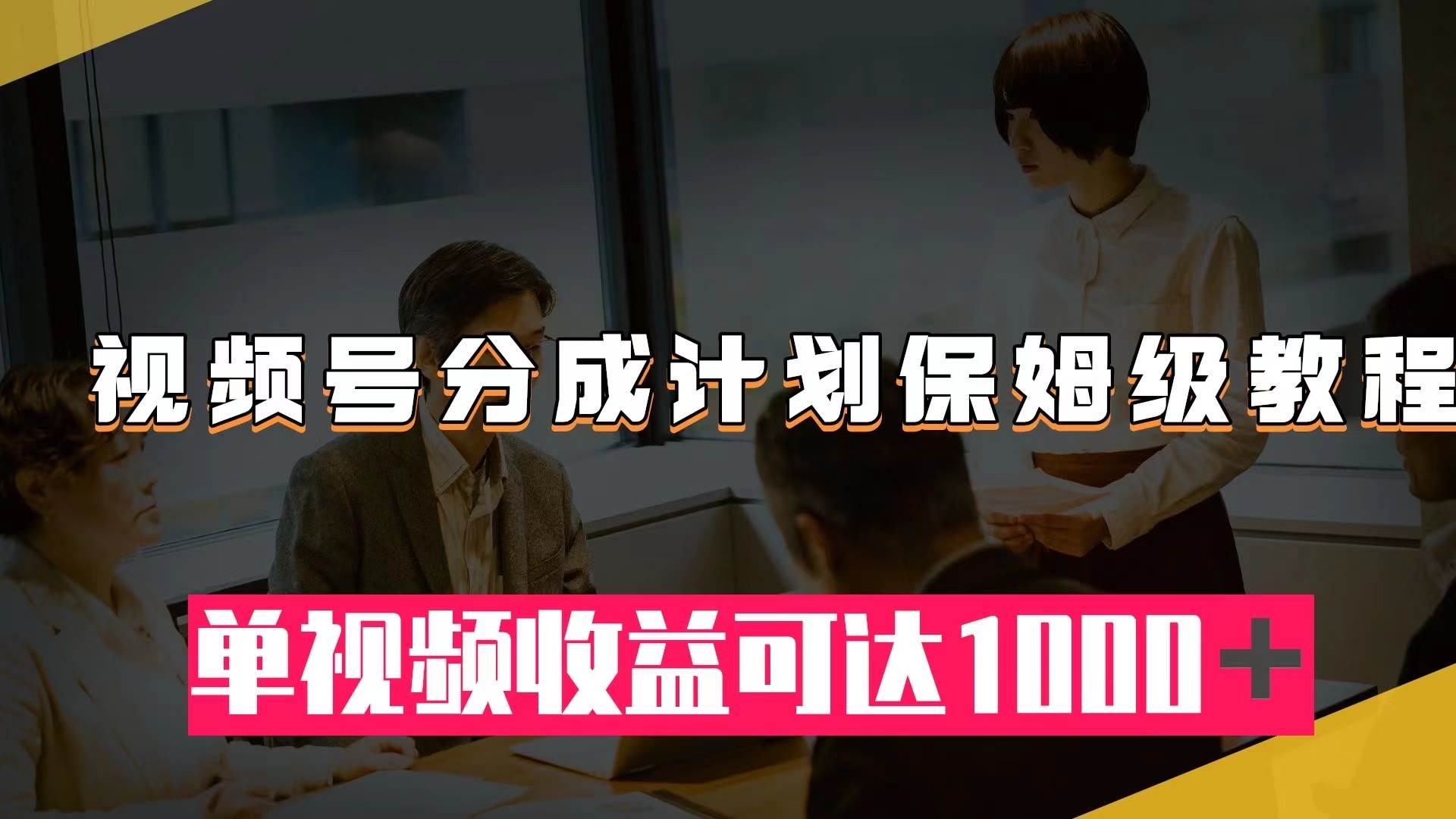 视频号分成计划保姆级教程：从开通收益到作品制作，单视频收益可达1000＋-亦可网创