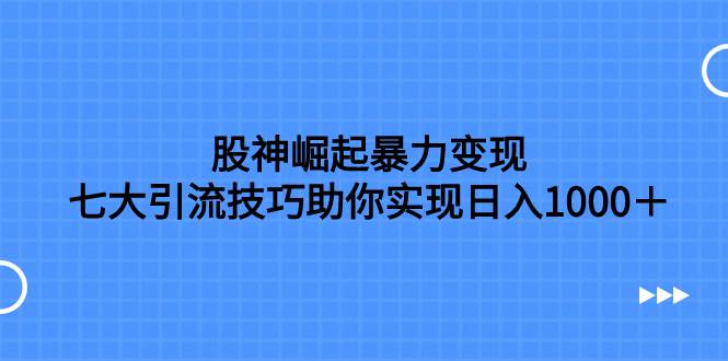 股神崛起暴力变现，七大引流技巧助你日入1000＋，按照流程操作没有经验也可快速上手-亦可网创