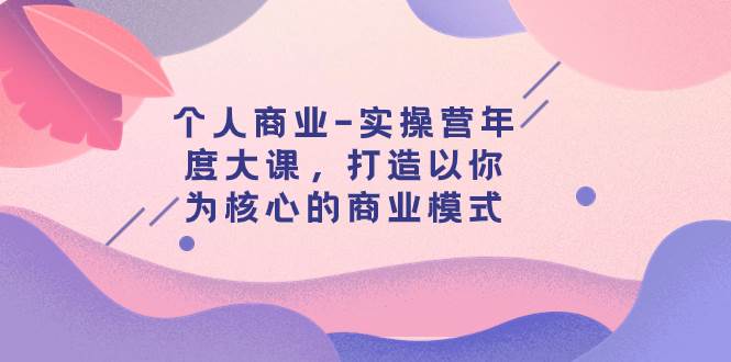 个人商业-实操营年度大课，打造以你为核心的商业模式（29节课）-亦可网创