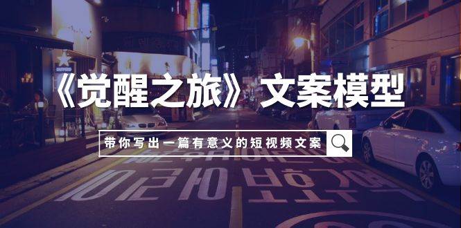 《觉醒之旅》文案模型，带着你用你的一件小事写出一篇有意义的短视频文案-亦可网创