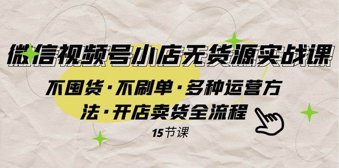 微信视频号小店无货源实战 不囤货·不刷单·多种运营方法·开店卖货全流程-亦可网创