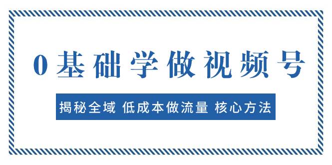 0基础学做视频号：揭秘全域 低成本做流量 核心方法  快速出爆款 轻松变现-亦可网创