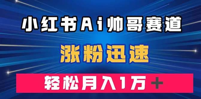 小红书AI帅哥赛道 ，涨粉迅速，轻松月入万元（附软件）-亦可网创