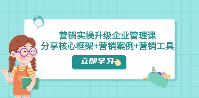 营销实操升级·企业管理课：分享核心框架 营销案例 营销工具（课程 文档）-亦可网创