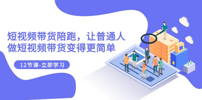 2023短视频带货陪跑，让普通人做短视频带货变得更简单（12节课）-亦可网创