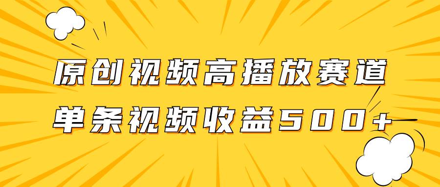 原创视频高播放赛道掘金项目玩法，播放量越高收益越高，单条视频收益500-亦可网创
