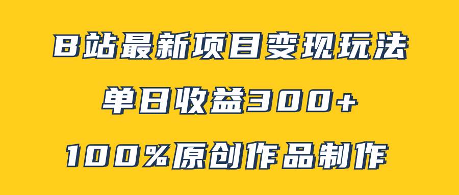 B站最新变现项目玩法，100%原创作品轻松制作，矩阵操作单日收益300-亦可网创