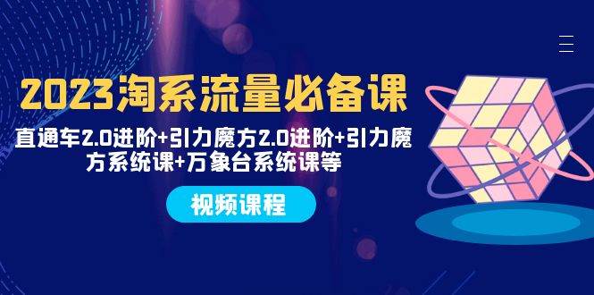 2023淘系流量必备课 直通车2.0进阶 引力魔方2.0进阶 引力魔方系统课 万象台-亦可网创