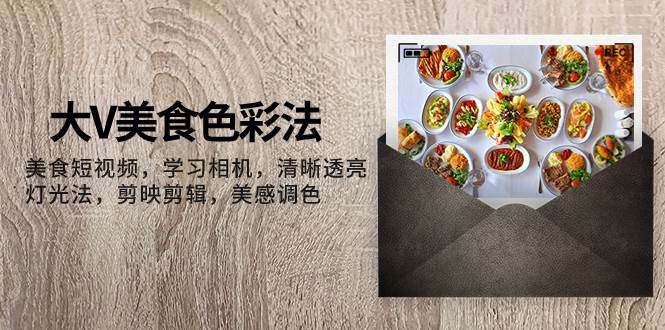大V-美食色彩法，美食短视频 学习相机 清晰透亮灯光法 剪映剪辑 美感调色-亦可网创