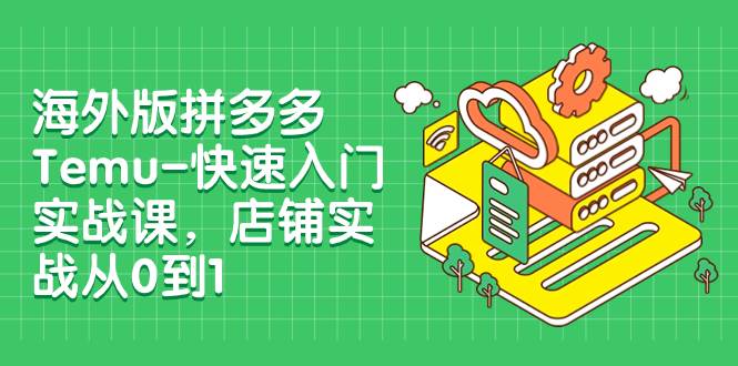 海外版拼多多Temu-快速入门实战课，店铺实战从0到1（12节课）-亦可网创