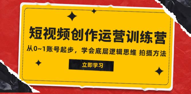 2023短视频创作运营训练营，从0~1账号起步，学会底层逻辑思维 拍摄方法-亦可网创