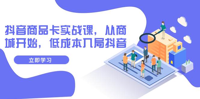 抖音商品卡实战课，从商城开始，低成本入局抖音（13节课）-亦可网创