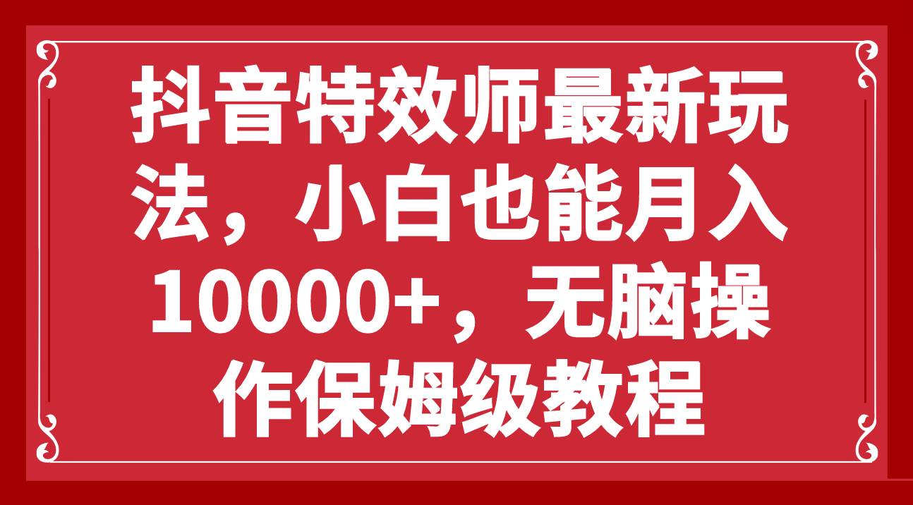 抖音特效师最新玩法，小白也能月入10000 ，无脑操作保姆级教程-亦可网创