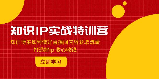 知识IP实战特训营：知识博主如何做好直播间内容获取流量 打造好ip 收心收钱-亦可网创