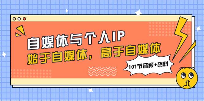 自媒体与个人IP，始于自媒体，高于自媒体（101节音频 资料）-亦可网创