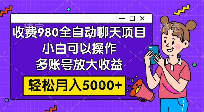 收费980的全自动聊天玩法，小白可以操作，多账号放大收益，轻松月入5000-亦可网创