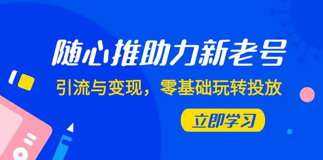 随心推-助力新老号，引流与变现，零基础玩转投放（7节课）-亦可网创