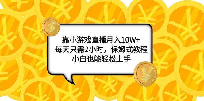 靠小游戏直播月入10W ，每天只需2小时，保姆式教程，小白也能轻松上手-亦可网创
