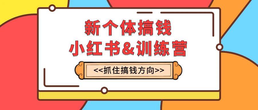 新个体·搞钱-小红书训练营：实战落地运营方法，抓住搞钱方向，每月多搞2w-亦可网创