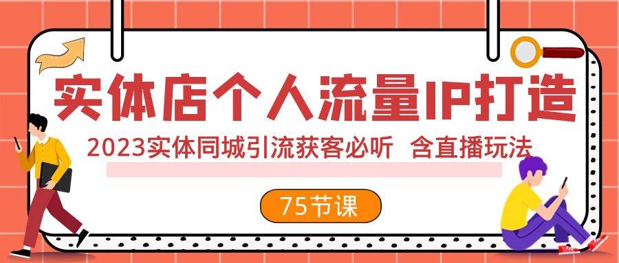 实体店个人流量IP打造 2023实体同城引流获客必听 含直播玩法（75节完整版）-亦可网创
