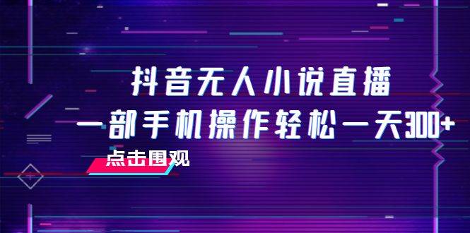 抖音无人小说直播 一部手机操作轻松一天300-亦可网创