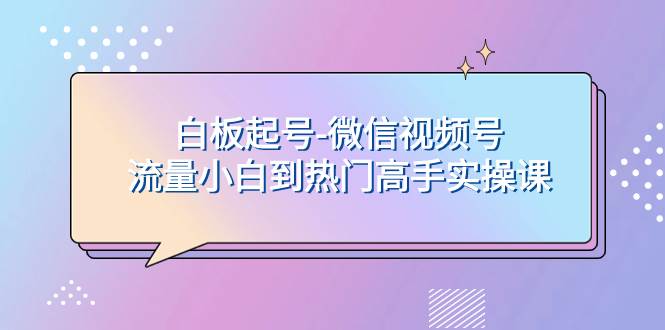 白板起号-微信视频号流量小白到热门高手实操课-亦可网创
