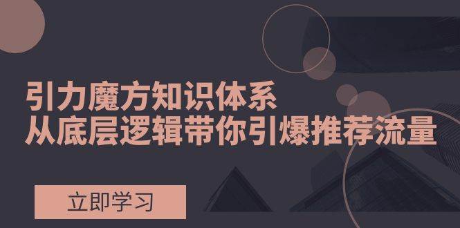 引力魔方知识体系，从底层逻辑带你引爆荐推流量！-亦可网创