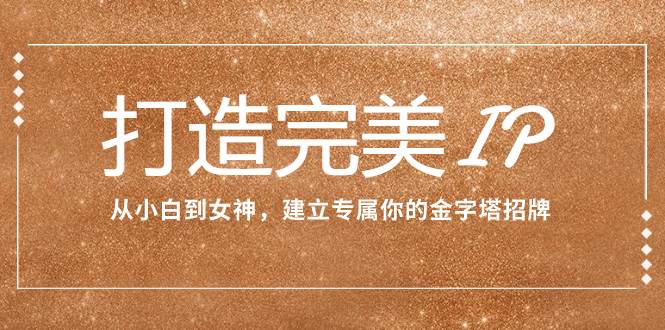 打造完美IP：从小白到女神，建立专属你的金字塔招牌（15节课）-亦可网创