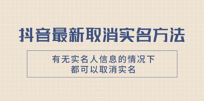 抖音最新取消实名方法，有无实名人信息的情况下都可以取消实名，自测-亦可网创