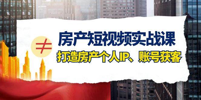 房产-短视频实战课，打造房产个人IP、账号获客（41节课）-亦可网创
