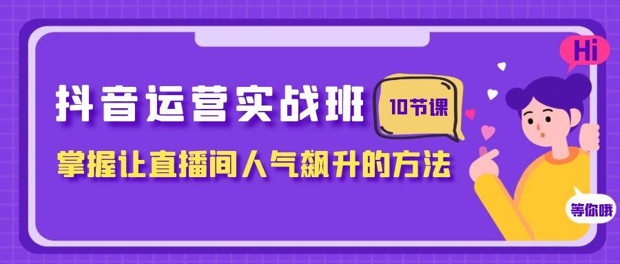 抖音运营实战班，掌握让直播间人气飙升的方法（10节课）-亦可网创