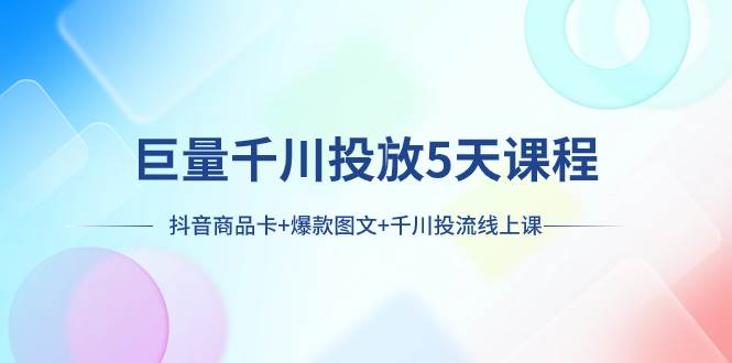 巨量千川投放5天课程：抖音商品卡 爆款图文 千川投流线上课-亦可网创