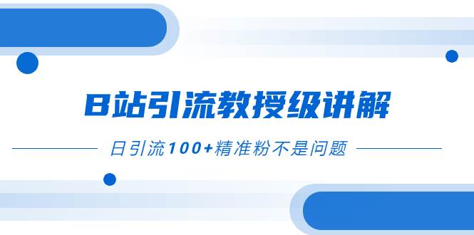 B站引流教授级讲解，细节满满，日引流100 精准粉不是问题-亦可网创