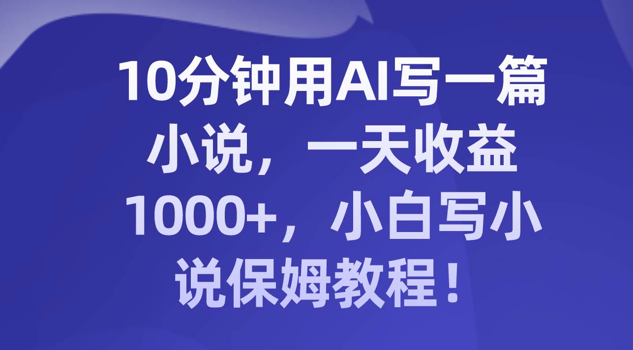 10分钟用AI写一篇小说，一天收益1000 ，小白写小说保姆教程！-亦可网创