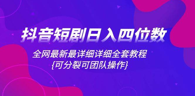 抖音短剧日入四位数，全网最新最详细详细全套教程{可分裂可团队操作}-亦可网创