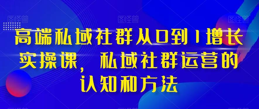 高端 私域社群从0到1增长实战课，私域社群运营的认知和方法（37节课）-亦可网创