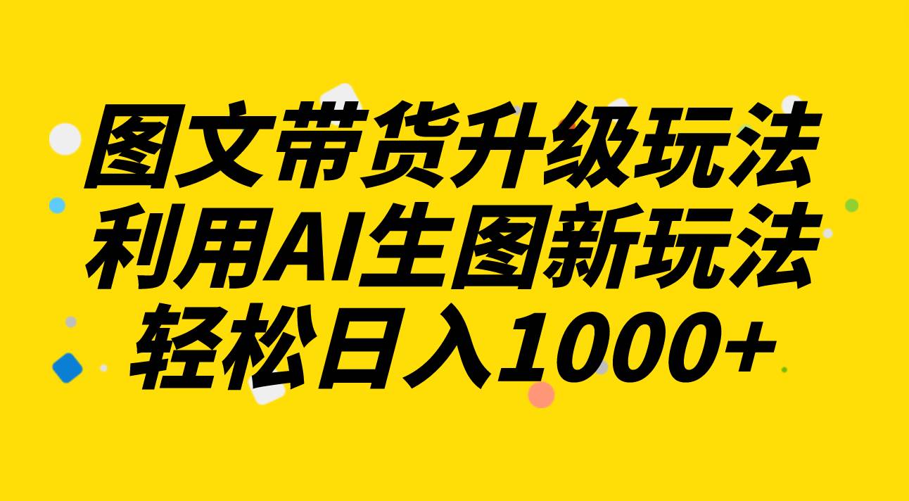 图文带货升级玩法2.0分享，利用AI生图新玩法，每天半小时轻松日入1000-亦可网创