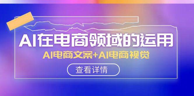 AI-在电商领域的运用线上课，AI电商文案 AI电商视觉（14节课）-亦可网创