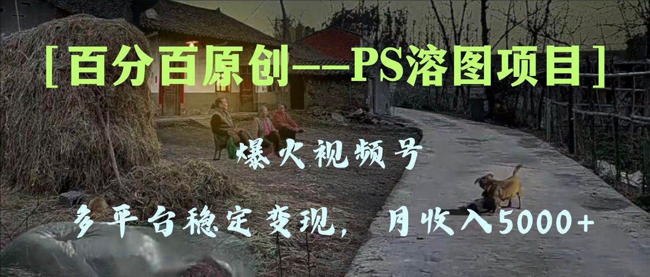 百分百原创，多平台稳定变现5000 ，爆火视频号的PS溶图项目，手把手教你上手！-亦可网创