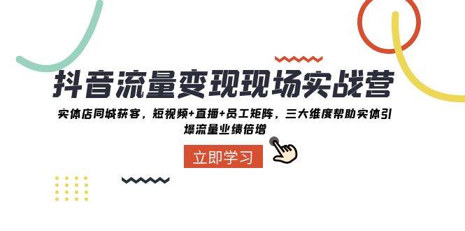 抖音·流量变现现场实战营：实体店同城获客，短视频 直播 员工矩阵，三大维度帮助实体引爆流量业绩倍增-亦可网创