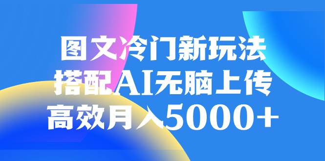 图文冷门新玩法，搭配AI无脑上传，高效月入5000-亦可网创