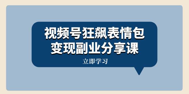 视频号狂飙表情包变现副业分享课，一条龙玩法分享给你（附素材资源）-亦可网创