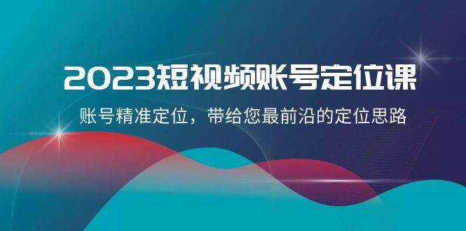 2023短视频账号-定位课，账号精准定位，带给您最前沿的定位思路（21节课）-亦可网创