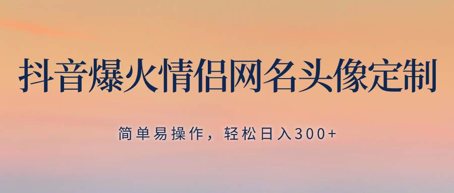 抖音爆火情侣网名头像定制，简单易操作，轻松日入300 ，无需养号-亦可网创