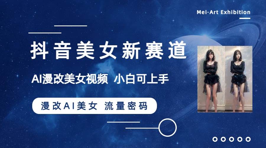 抖音美女新赛道-漫改AI美女流量密码，5分钟制作视频，新手一周涨万粉-亦可网创