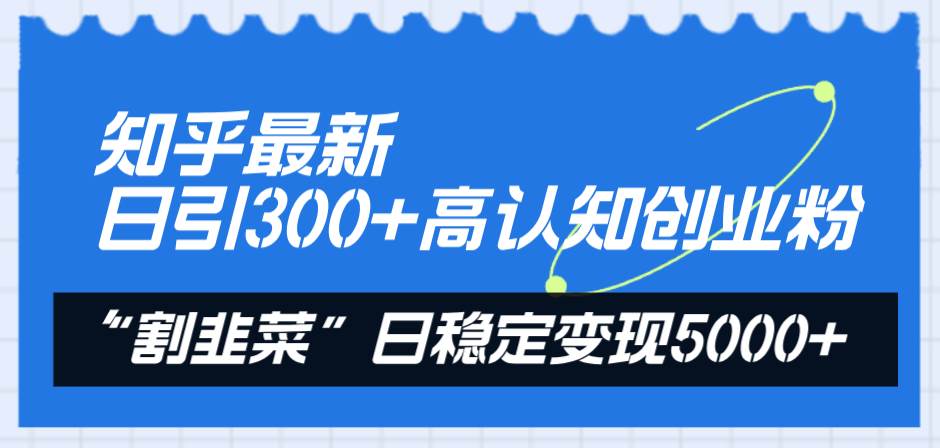 知乎最新日引300 高认知创业粉，“割韭菜”日稳定变现5000-亦可网创