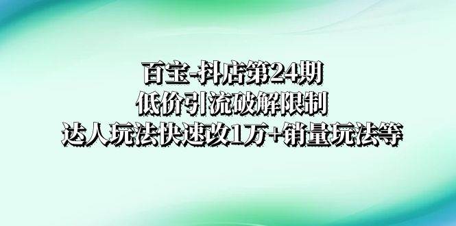 百宝-抖店第24期：低价引流破解限制，达人玩法快速改1万 销量玩法等-亦可网创
