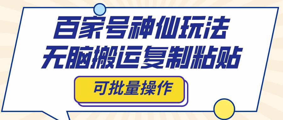 百家号神仙玩法，无脑搬运复制粘贴，可批量操作-亦可网创