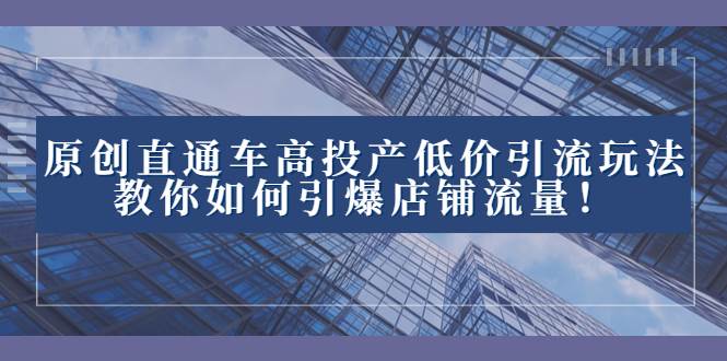 2023直通车高投产低价引流玩法，教你如何引爆店铺流量！-亦可网创
